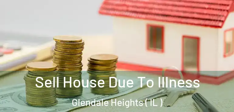  Sell House Due To Illness Glendale Heights ( IL )