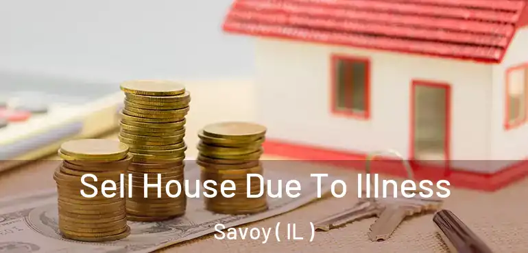  Sell House Due To Illness Savoy ( IL )