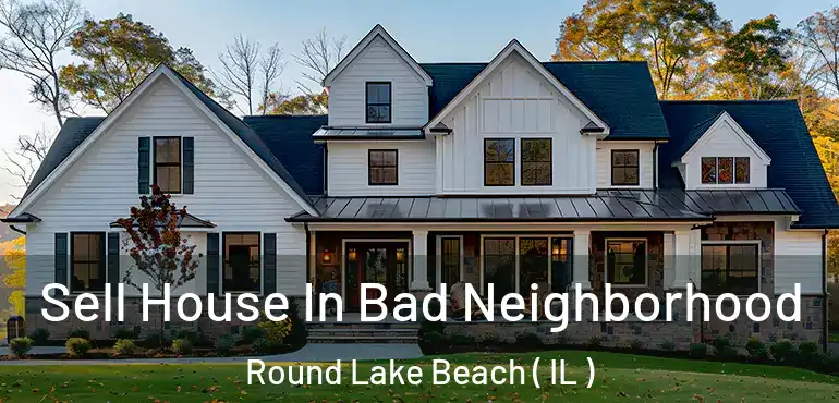  Sell House In Bad Neighborhood Round Lake Beach ( IL )