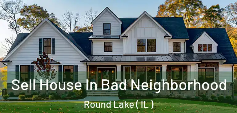  Sell House In Bad Neighborhood Round Lake ( IL )
